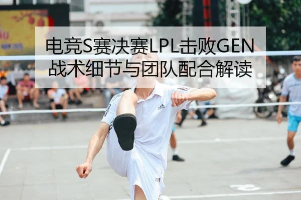 电竞S赛决赛LPL击败GEN战术细节与团队配合解读