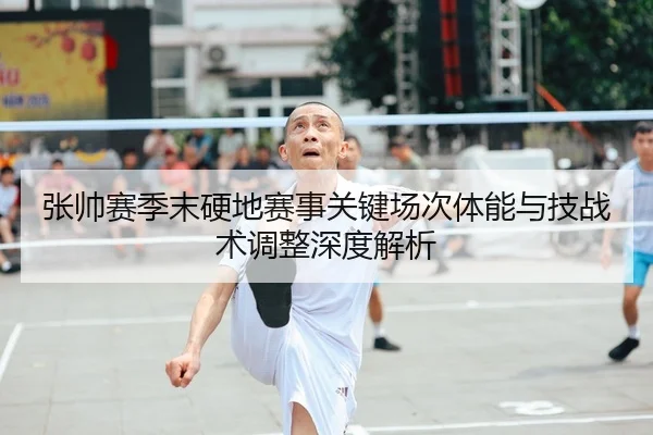 张帅赛季末硬地赛事关键场次体能与技战术调整深度解析